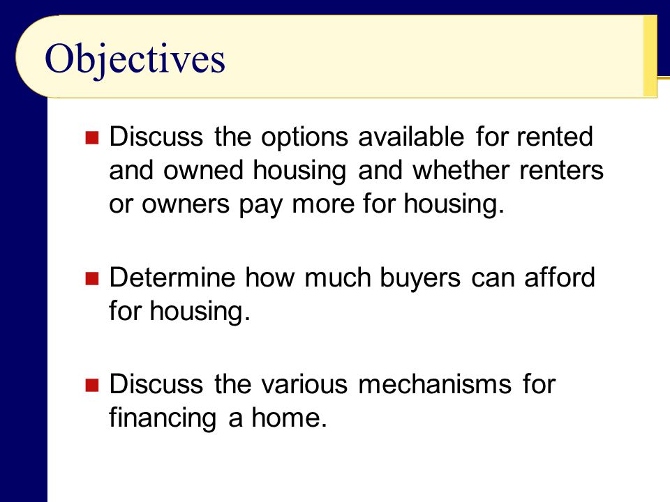 Objectives Discuss the options available for rented and owned housing and whether renters or owners pay more for housing.