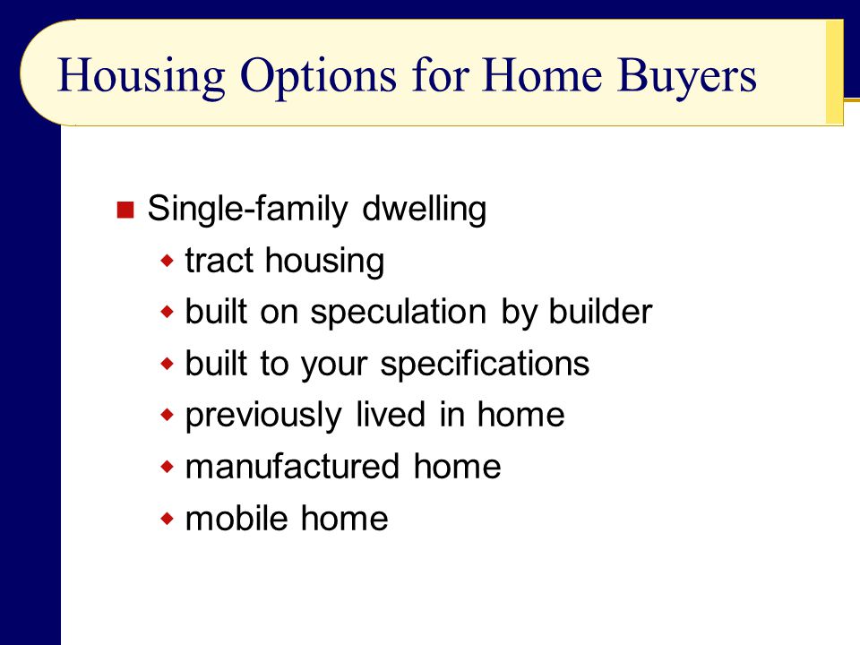 Housing Options for Home Buyers Single-family dwelling  tract housing  built on speculation by builder  built to your specifications  previously lived in home  manufactured home  mobile home