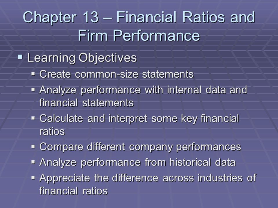 Chapter 13 – Financial Ratios and Firm Performance  Learning Objectives  Create common-size statements  Analyze performance with internal data and financial statements  Calculate and interpret some key financial ratios  Compare different company performances  Analyze performance from historical data  Appreciate the difference across industries of financial ratios