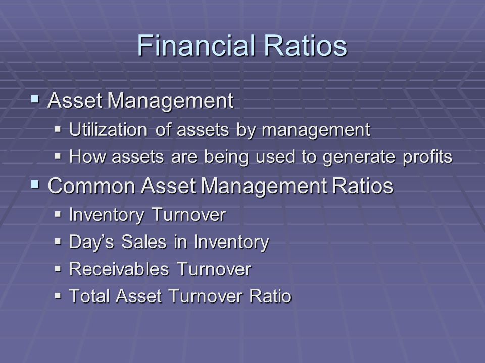 Financial Ratios  Asset Management  Utilization of assets by management  How assets are being used to generate profits  Common Asset Management Ratios  Inventory Turnover  Day’s Sales in Inventory  Receivables Turnover  Total Asset Turnover Ratio