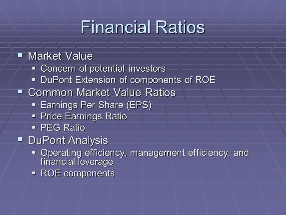 Financial Ratios  Market Value  Concern of potential investors  DuPont Extension of components of ROE  Common Market Value Ratios  Earnings Per Share (EPS)  Price Earnings Ratio  PEG Ratio  DuPont Analysis  Operating efficiency, management efficiency, and financial leverage  ROE components
