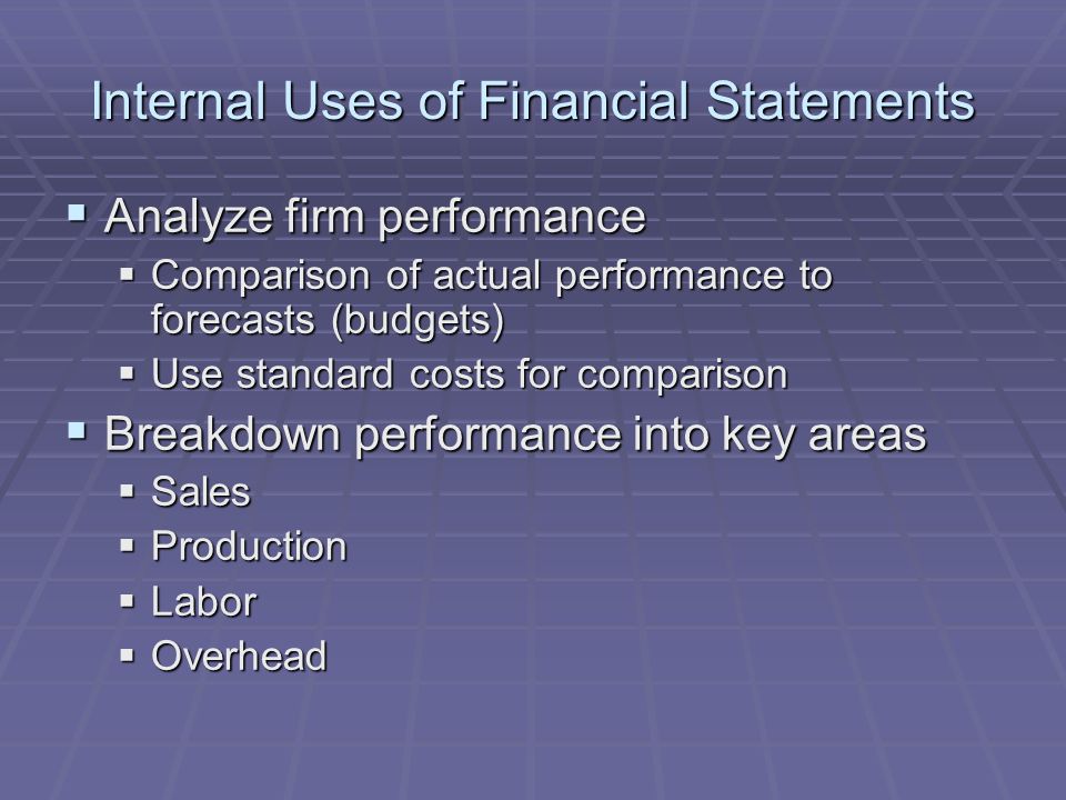 Internal Uses of Financial Statements  Analyze firm performance  Comparison of actual performance to forecasts (budgets)  Use standard costs for comparison  Breakdown performance into key areas  Sales  Production  Labor  Overhead