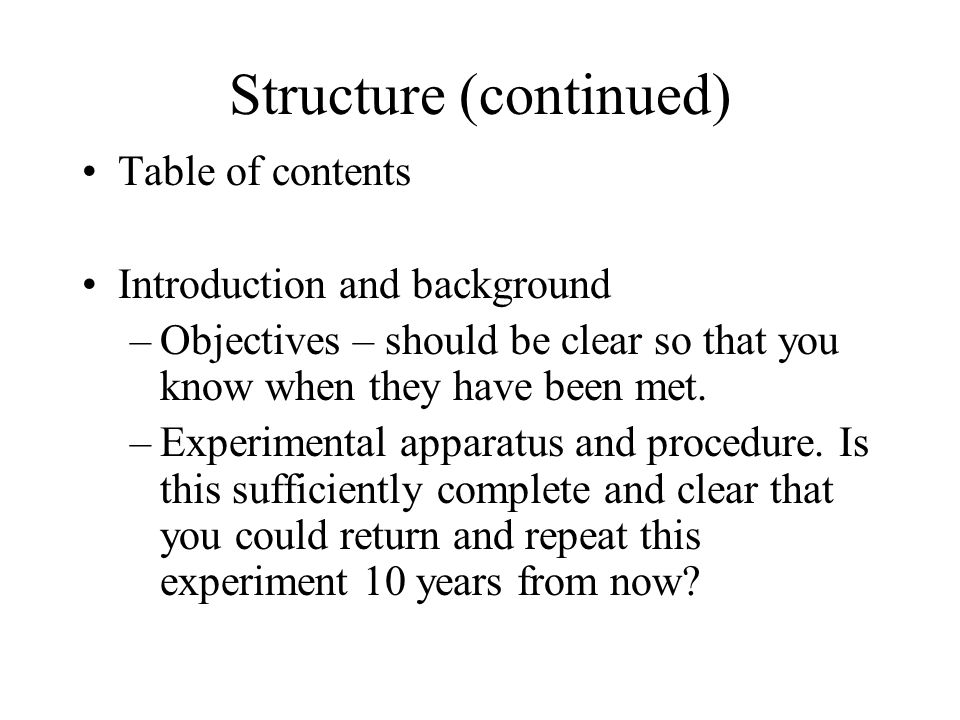 Structure (continued) Table of contents Introduction and background –Objectives – should be clear so that you know when they have been met.