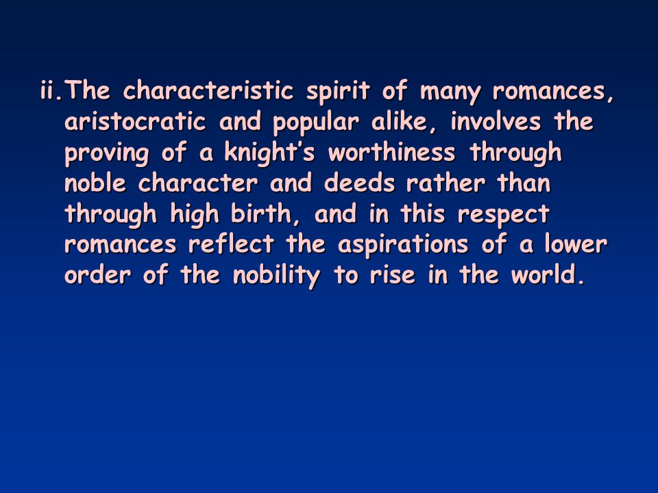 ii.The characteristic spirit of many romances, aristocratic and popular alike, involves the proving of a knight’s worthiness through noble character and deeds rather than through high birth, and in this respect romances reflect the aspirations of a lower order of the nobility to rise in the world.