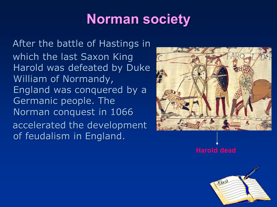 Norman society After the battle of Hastings in After the battle of Hastings in which the last Saxon King Harold was defeated by Duke William of Normandy, England was conquered by a Germanic people.