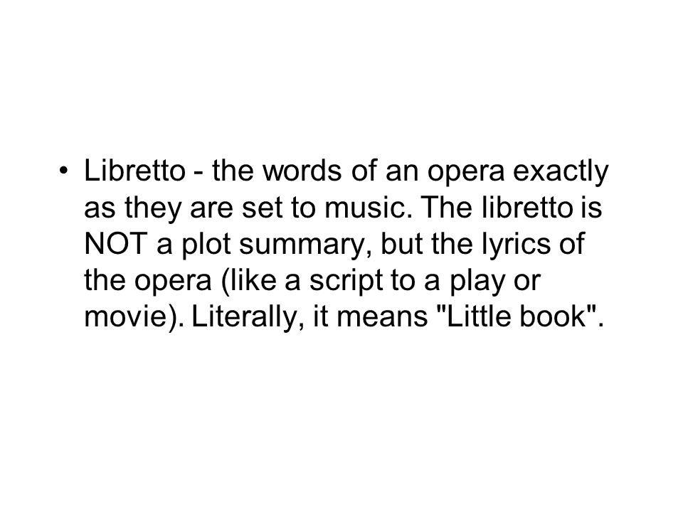 Libretto - the words of an opera exactly as they are set to music.
