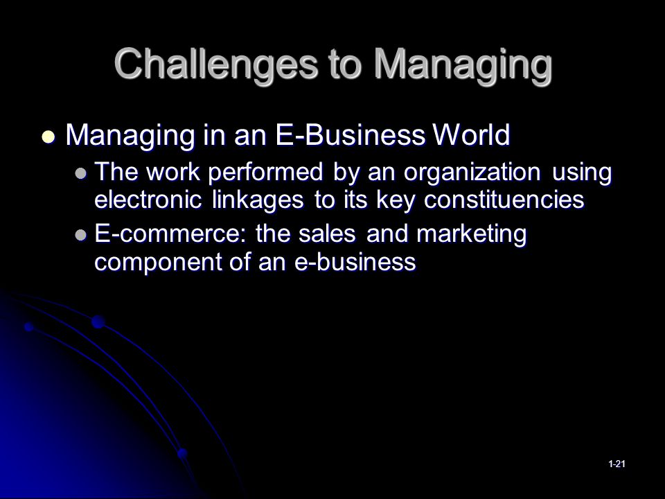 Challenges to Managing Managing in an E-Business World Managing in an E-Business World The work performed by an organization using electronic linkages to its key constituencies The work performed by an organization using electronic linkages to its key constituencies E-commerce: the sales and marketing component of an e-business E-commerce: the sales and marketing component of an e-business 1-21