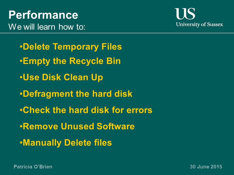 Patricia O’Brien30 June 2015 Performance We will learn how to: Delete Temporary Files Empty the Recycle Bin Use Disk Clean Up Defragment the hard disk Check the hard disk for errors Remove Unused Software Manually Delete files