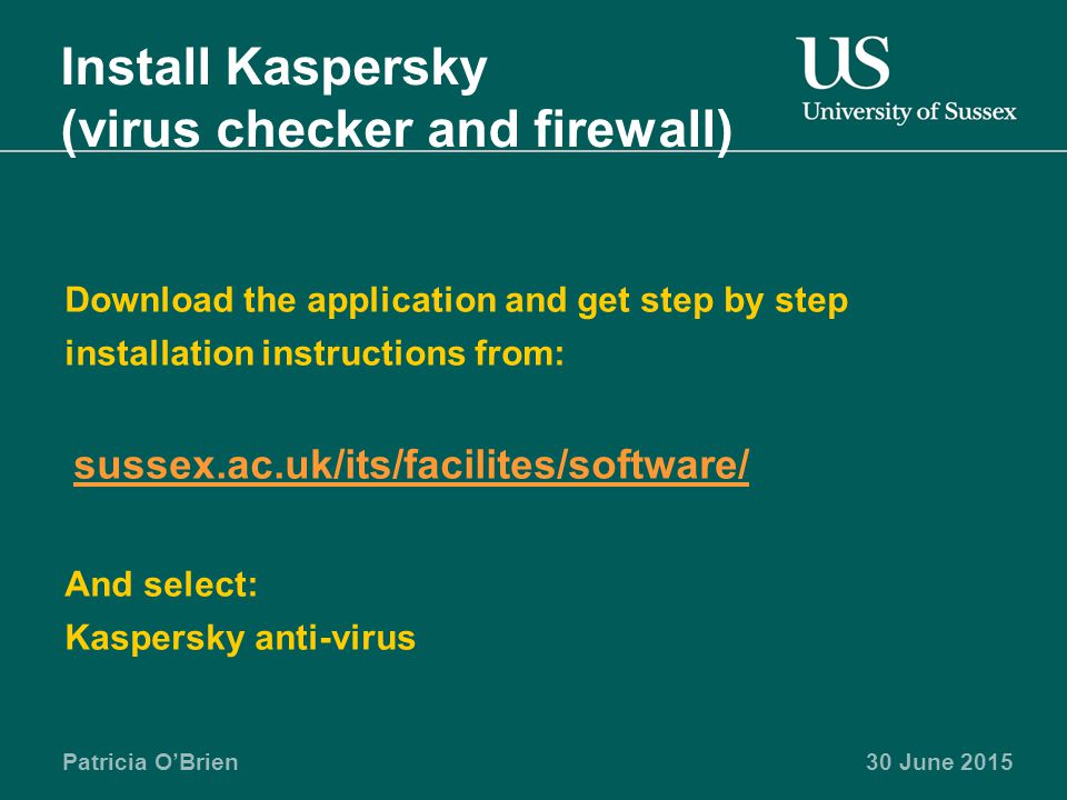 Patricia O’Brien30 June 2015 Install Kaspersky (virus checker and firewall) Download the application and get step by step installation instructions from: sussex.ac.uk/its/facilites/software/ And select: Kaspersky anti-virus