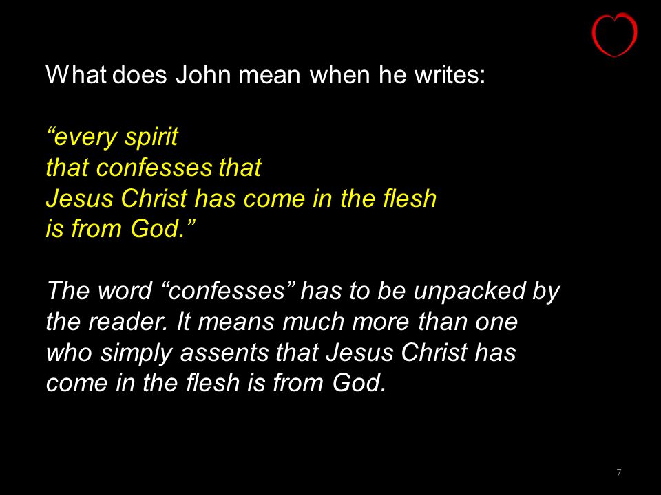 7 What does John mean when he writes: every spirit that confesses that Jesus Christ has come in the flesh is from God. The word confesses has to be unpacked by the reader.