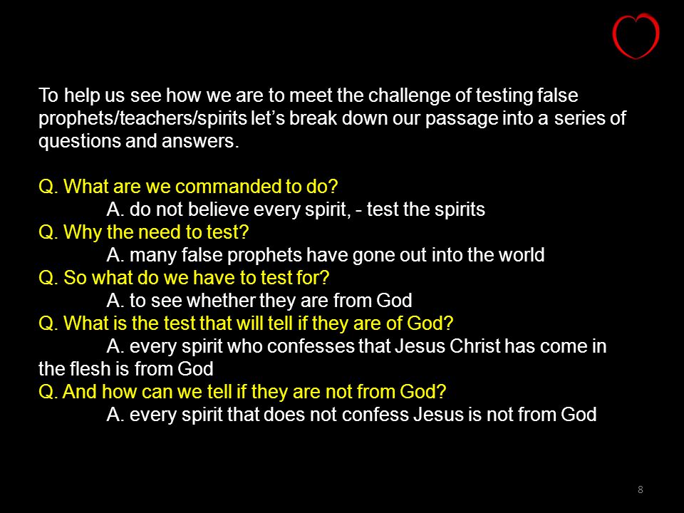 8 To help us see how we are to meet the challenge of testing false prophets/teachers/spirits let’s break down our passage into a series of questions and answers.