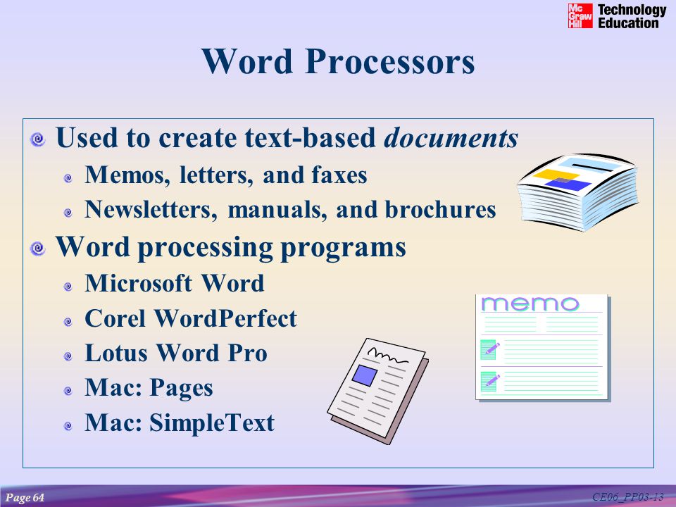 CE06_PP03-13 Word Processors Used to create text-based documents Memos, letters, and faxes Newsletters, manuals, and brochures Word processing programs Microsoft Word Corel WordPerfect Lotus Word Pro Mac: Pages Mac: SimpleText Page 64