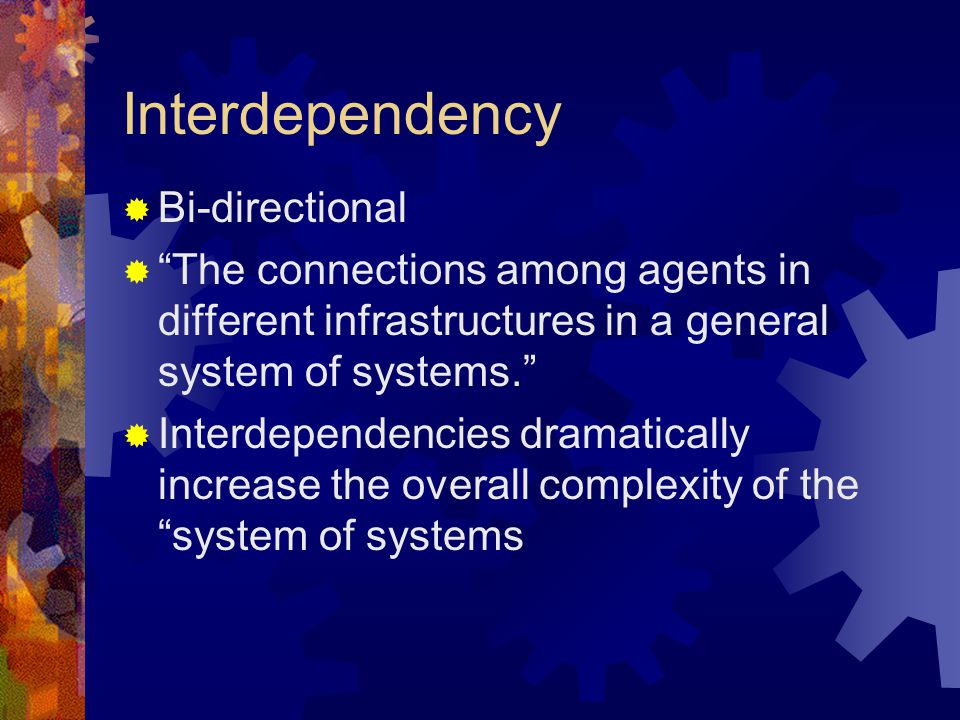 Interdependency  Bi-directional  The connections among agents in different infrastructures in a general system of systems.  Interdependencies dramatically increase the overall complexity of the system of systems