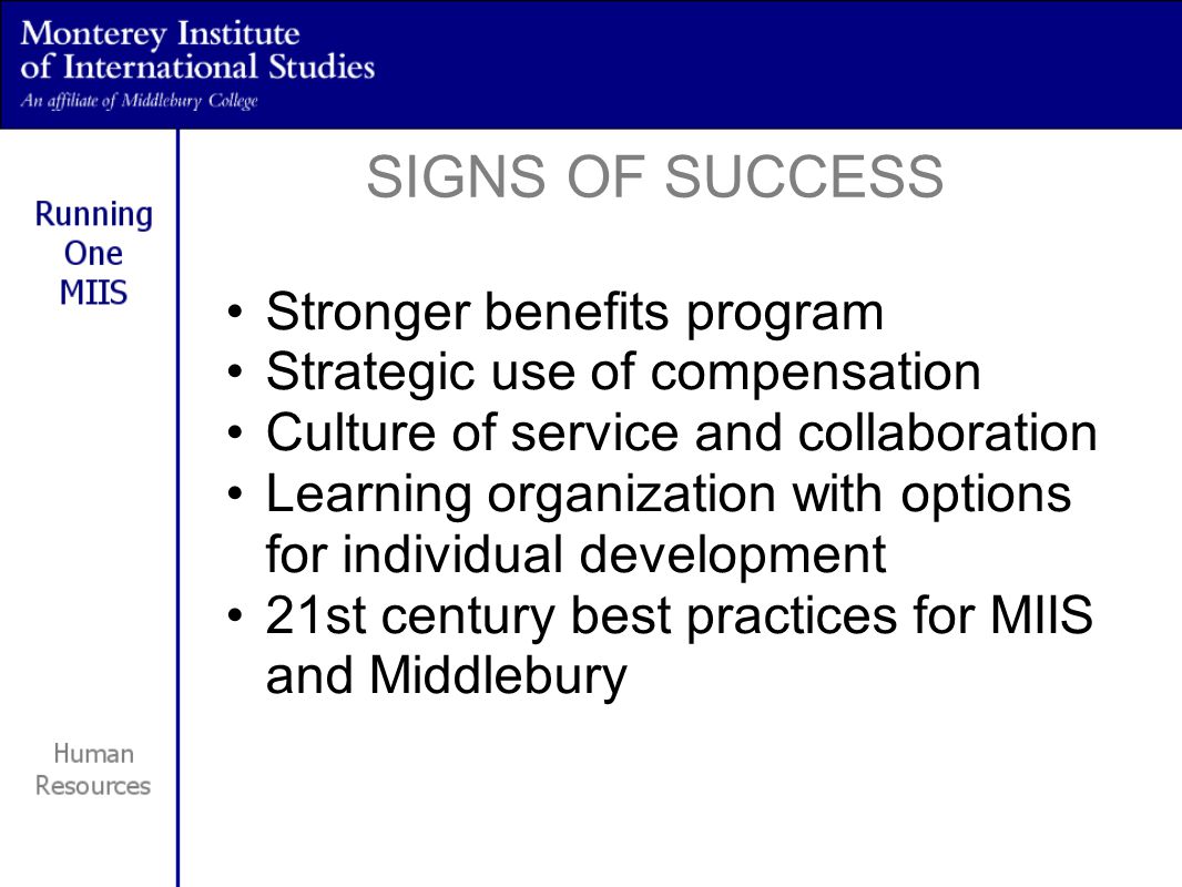 Stronger benefits program Strategic use of compensation Culture of service and collaboration Learning organization with options for individual development 21st century best practices for MIIS and Middlebury SIGNS OF SUCCESS