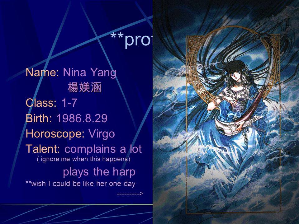 **profile** Name: Nina Yang 楊媄涵 Class: 1-7 Birth: Horoscope: Virgo Talent: complains a lot ( ignore me when this happens) plays the harp **wish I could be like her one day >