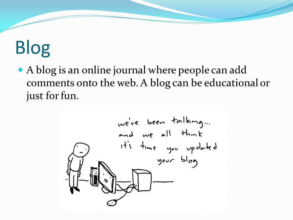 Blog A blog is an online journal where people can add comments onto the web.