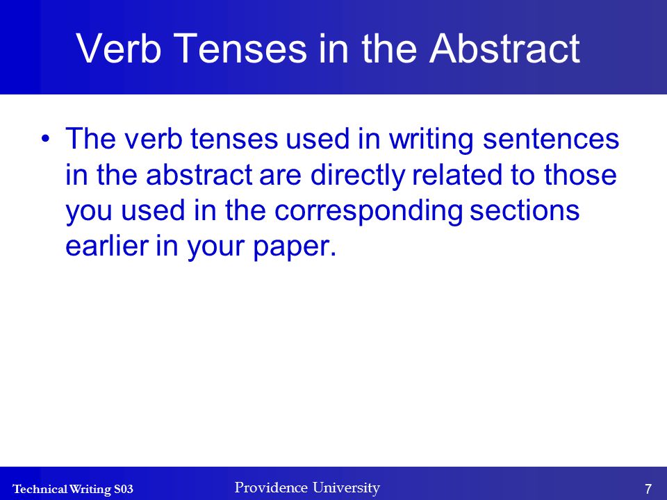 Technical Writing S03 Providence University 7 Verb Tenses in the Abstract The verb tenses used in writing sentences in the abstract are directly related to those you used in the corresponding sections earlier in your paper.