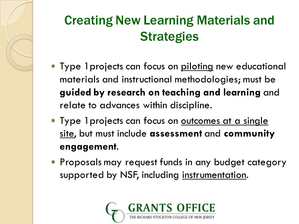 Creating New Learning Materials and Strategies Type 1projects can focus on piloting new educational materials and instructional methodologies; must be guided by research on teaching and learning and relate to advances within discipline.