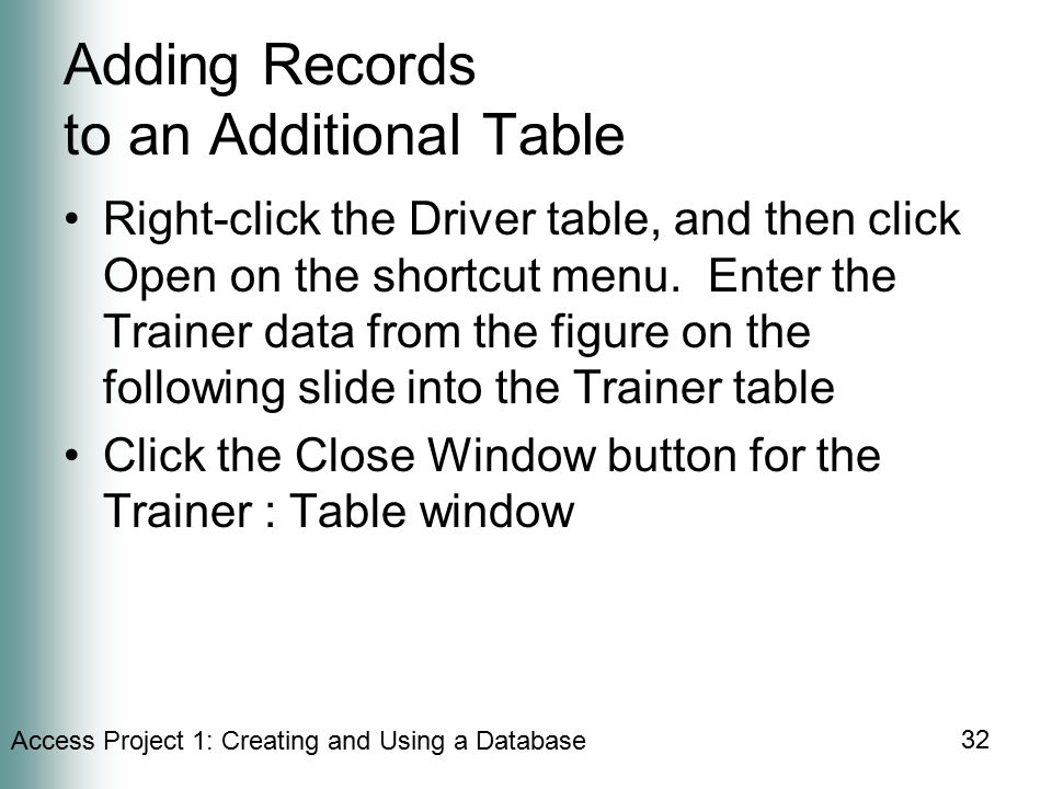 Access Project 1: Creating and Using a Database 32 Adding Records to an Additional Table Right-click the Driver table, and then click Open on the shortcut menu.