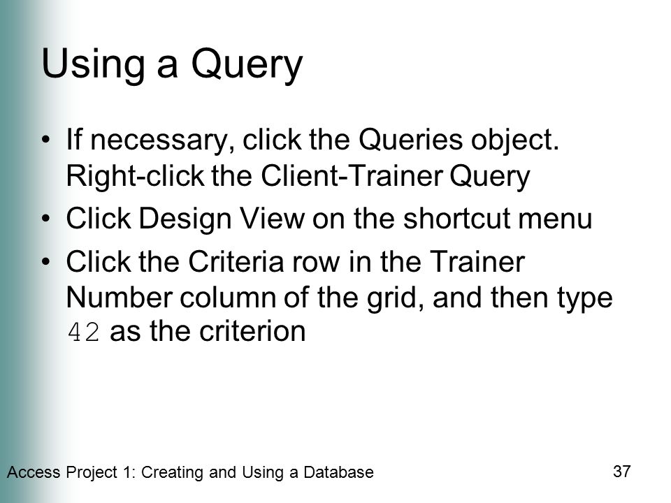 Access Project 1: Creating and Using a Database 37 Using a Query If necessary, click the Queries object.