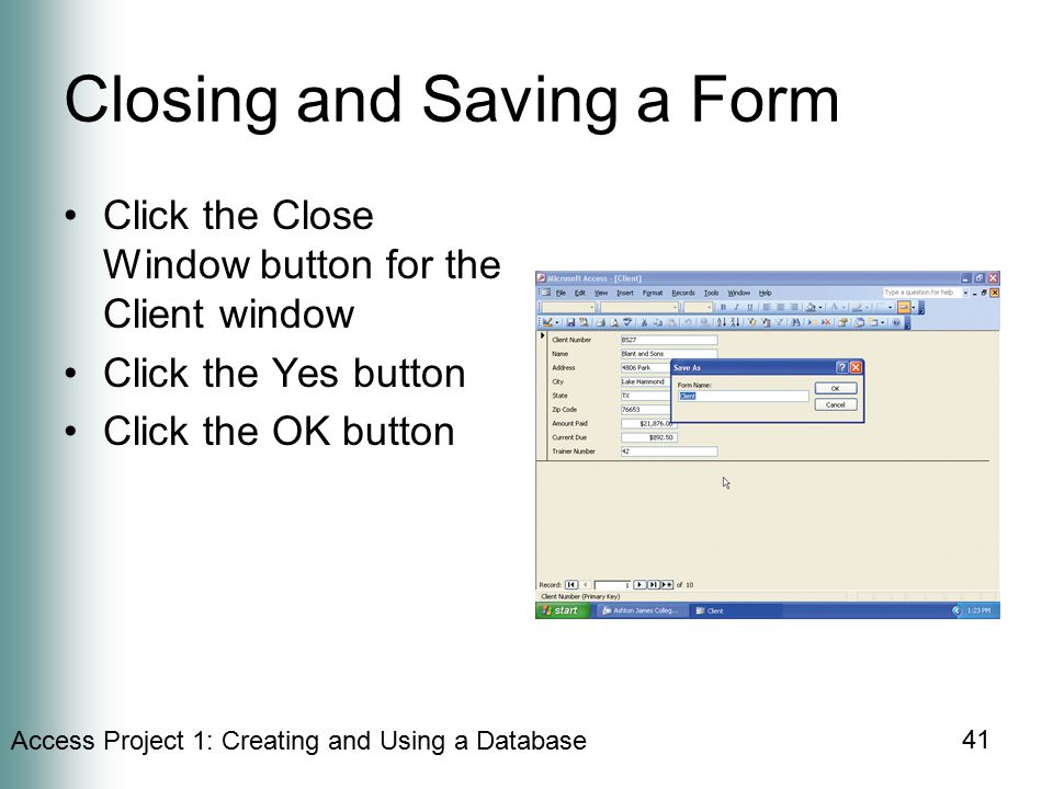 Access Project 1: Creating and Using a Database 41 Closing and Saving a Form Click the Close Window button for the Client window Click the Yes button Click the OK button