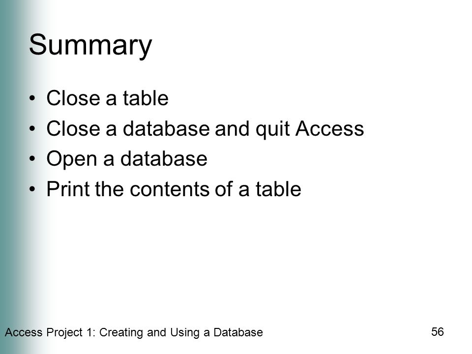 Access Project 1: Creating and Using a Database 56 Summary Close a table Close a database and quit Access Open a database Print the contents of a table