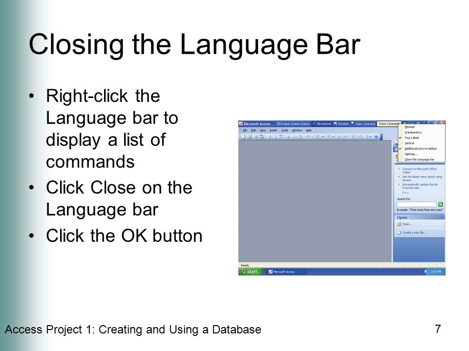 Access Project 1: Creating and Using a Database 7 Closing the Language Bar Right-click the Language bar to display a list of commands Click Close on the Language bar Click the OK button
