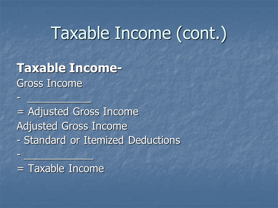 Taxable Income (cont.) Taxable Income- Gross Income - ___________ = Adjusted Gross Income Adjusted Gross Income - Standard or Itemized Deductions - ____________ = Taxable Income