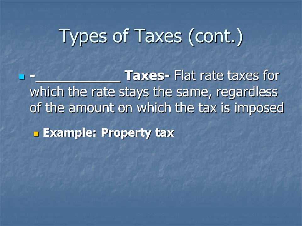 Types of Taxes (cont.) -__________ Taxes- Flat rate taxes for which the rate stays the same, regardless of the amount on which the tax is imposed -__________ Taxes- Flat rate taxes for which the rate stays the same, regardless of the amount on which the tax is imposed Example: Property tax Example: Property tax