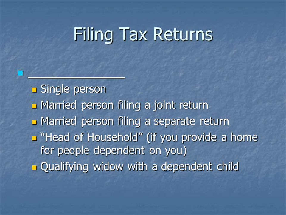 Filing Tax Returns ____________ ____________ Single person Single person Married person filing a joint return Married person filing a joint return Married person filing a separate return Married person filing a separate return Head of Household (if you provide a home for people dependent on you) Head of Household (if you provide a home for people dependent on you) Qualifying widow with a dependent child Qualifying widow with a dependent child