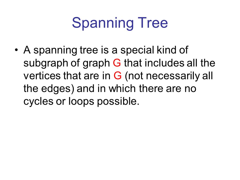 Spanning Tree A spanning tree is a special kind of subgraph of graph G that includes all the vertices that are in G (not necessarily all the edges) and in which there are no cycles or loops possible.