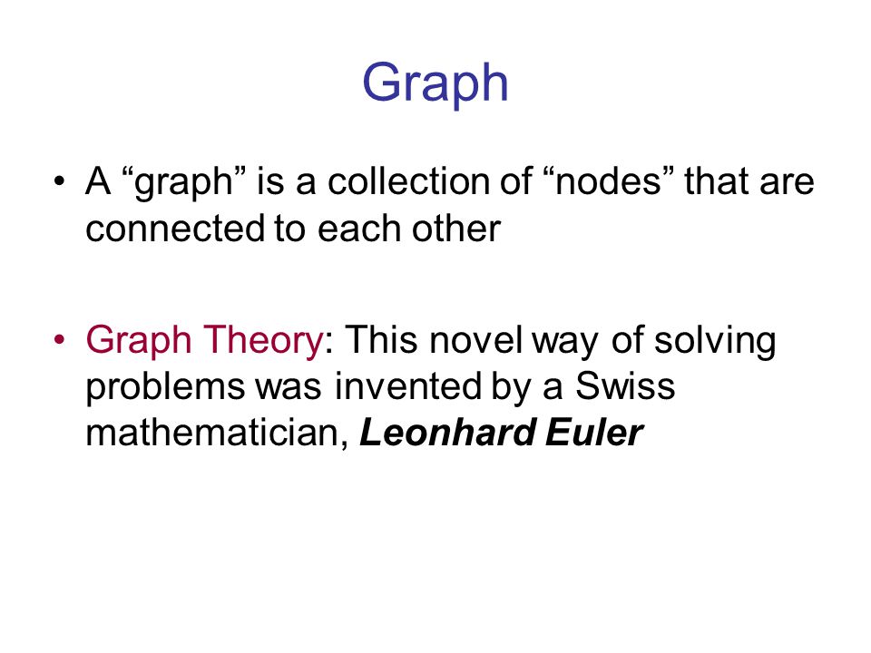 Graph A graph is a collection of nodes that are connected to each other Graph Theory: This novel way of solving problems was invented by a Swiss mathematician, Leonhard Euler
