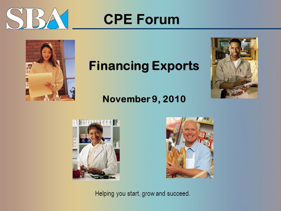 CPE Forum Financing Exports November 9, 2010 Helping you start, grow and succeed.