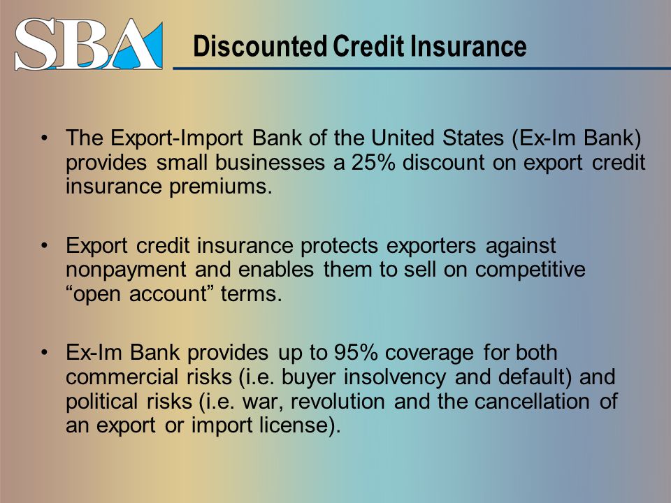 Discounted Credit Insurance The Export-Import Bank of the United States (Ex-Im Bank) provides small businesses a 25% discount on export credit insurance premiums.
