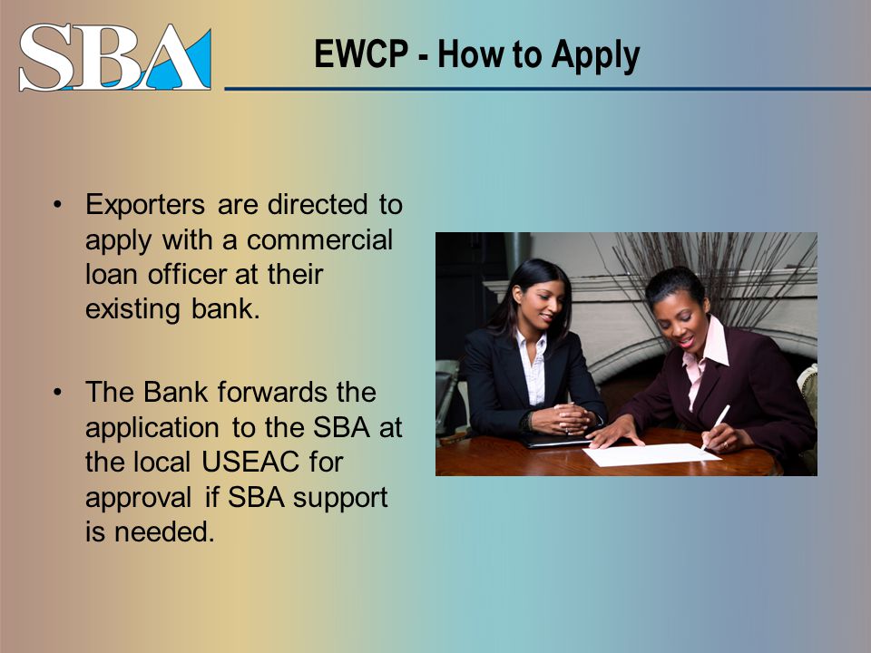 EWCP - How to Apply Exporters are directed to apply with a commercial loan officer at their existing bank.