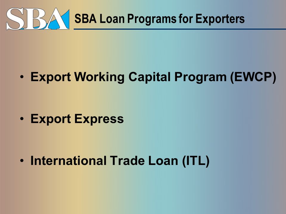 SBA Loan Programs for Exporters Export Working Capital Program (EWCP) Export Express International Trade Loan (ITL)