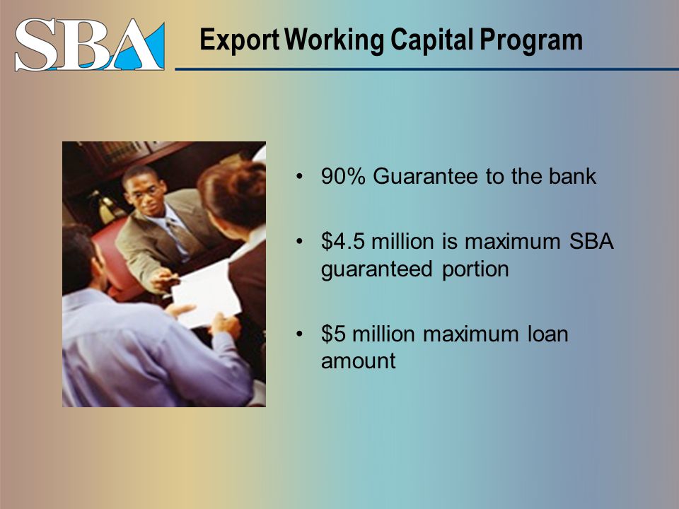 Export Working Capital Program 90% Guarantee to the bank $4.5 million is maximum SBA guaranteed portion $5 million maximum loan amount