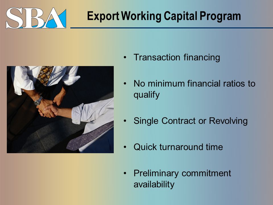 Export Working Capital Program Transaction financing No minimum financial ratios to qualify Single Contract or Revolving Quick turnaround time Preliminary commitment availability