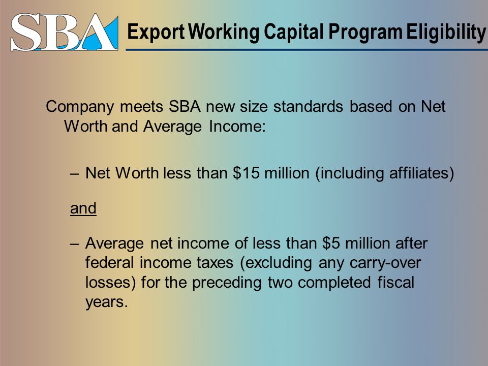 Company meets SBA new size standards based on Net Worth and Average Income: –Net Worth less than $15 million (including affiliates) and –Average net income of less than $5 million after federal income taxes (excluding any carry-over losses) for the preceding two completed fiscal years.