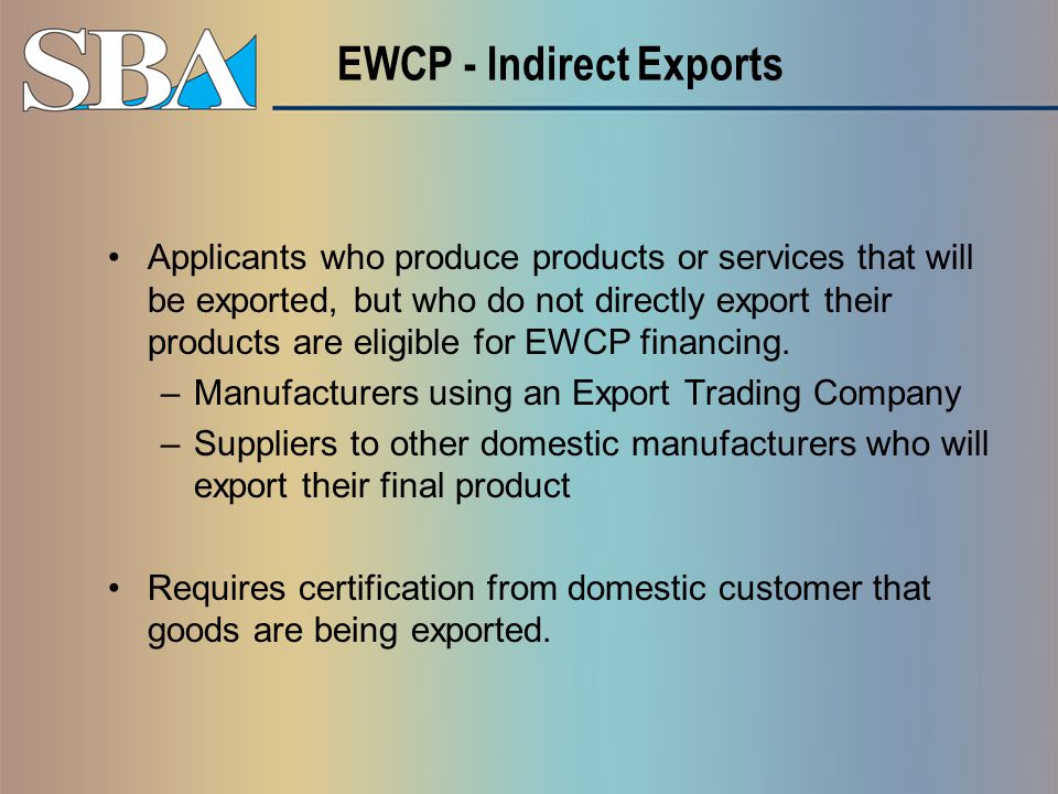 EWCP - Indirect Exports Applicants who produce products or services that will be exported, but who do not directly export their products are eligible for EWCP financing.