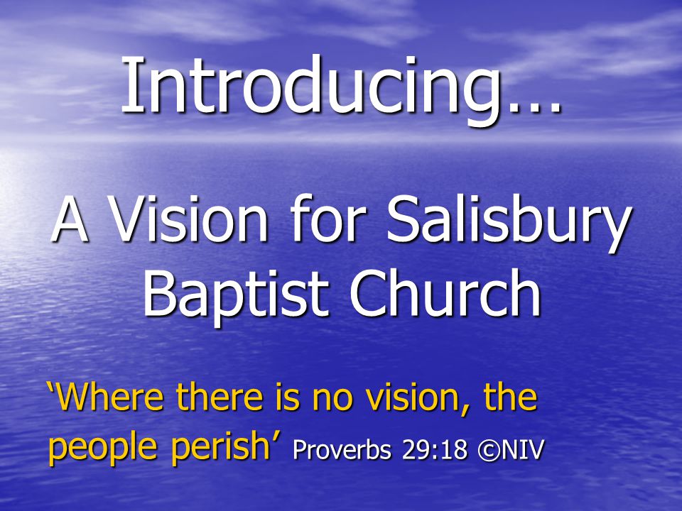 A Vision for Salisbury Baptist Church Introducing… ‘Where there is no vision, the people perish’ Proverbs 29:18 ©NIV