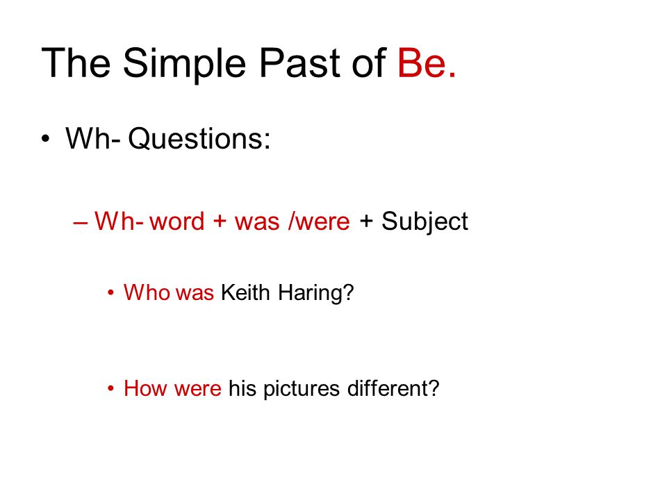 The Simple Past of Be. Wh- Questions: –Wh- word + was /were + Subject Who was Keith Haring.