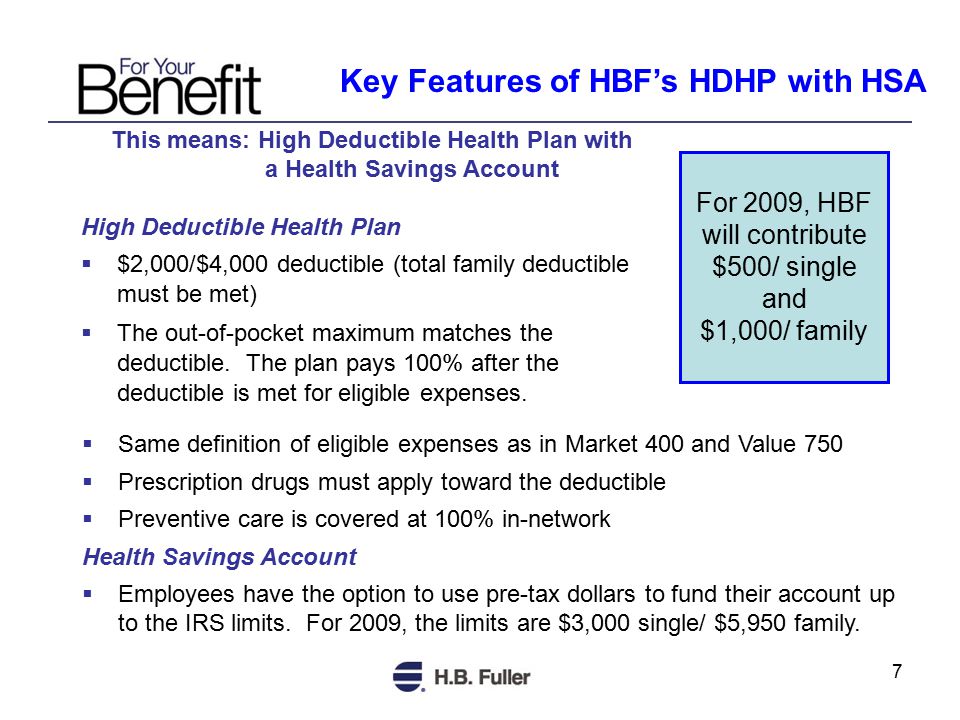 7 Key Features of HBF’s HDHP with HSA This means: High Deductible Health Plan with a Health Savings Account High Deductible Health Plan  $2,000/$4,000 deductible (total family deductible must be met)  The out-of-pocket maximum matches the deductible.