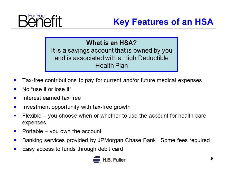 8  Tax-free contributions to pay for current and/or future medical expenses  No use it or lose it  Interest earned tax free  Investment opportunity with tax-free growth  Flexible – you choose when or whether to use the account for health care expenses  Portable – you own the account  Banking services provided by JPMorgan Chase Bank.