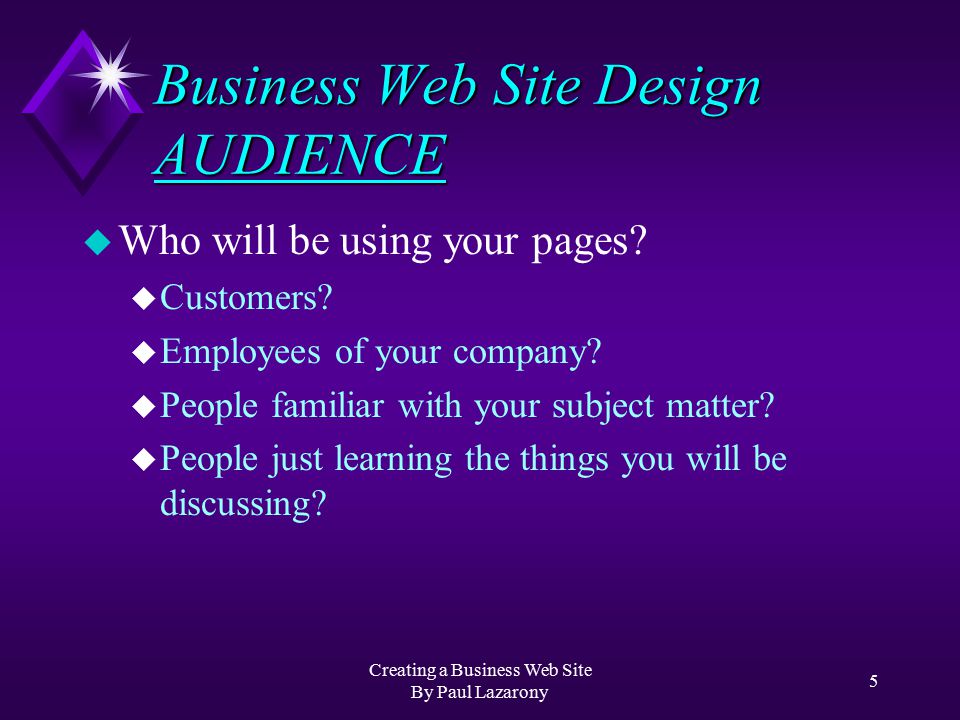 Creating a Business Web Site By Paul Lazarony 4 u Providing a Service u Search Engines u Selling a Product or Service u Marketing (hooking the user) u Presenting Information to an Interested Audience u Providing a Collection of Links Business Web Site Design PURPOSES