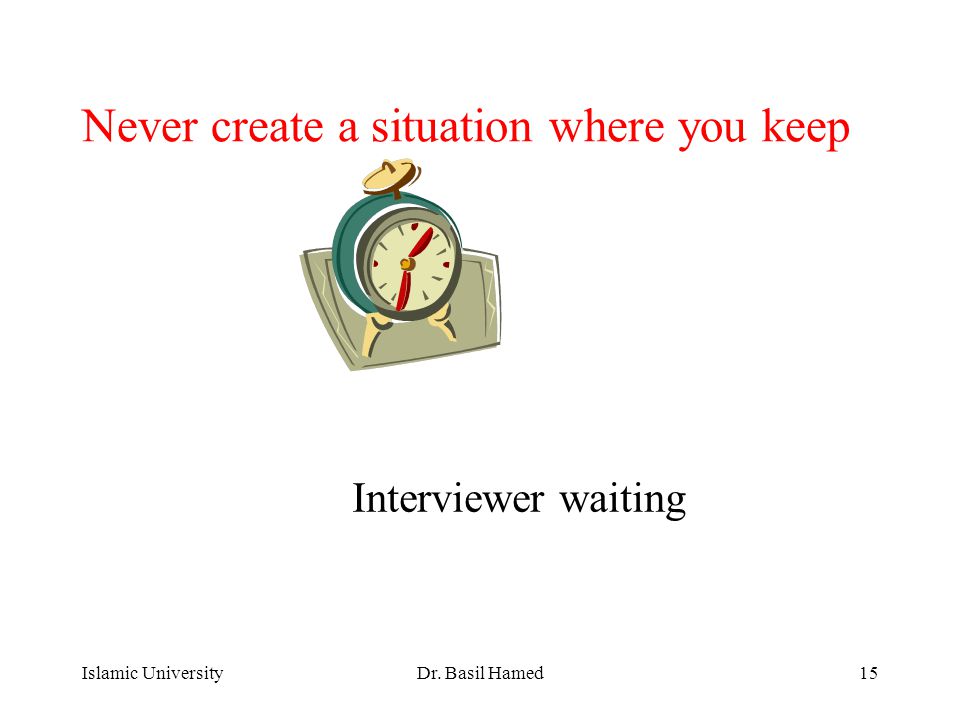Islamic UniversityDr. Basil Hamed15 Never create a situation where you keep Interviewer waiting