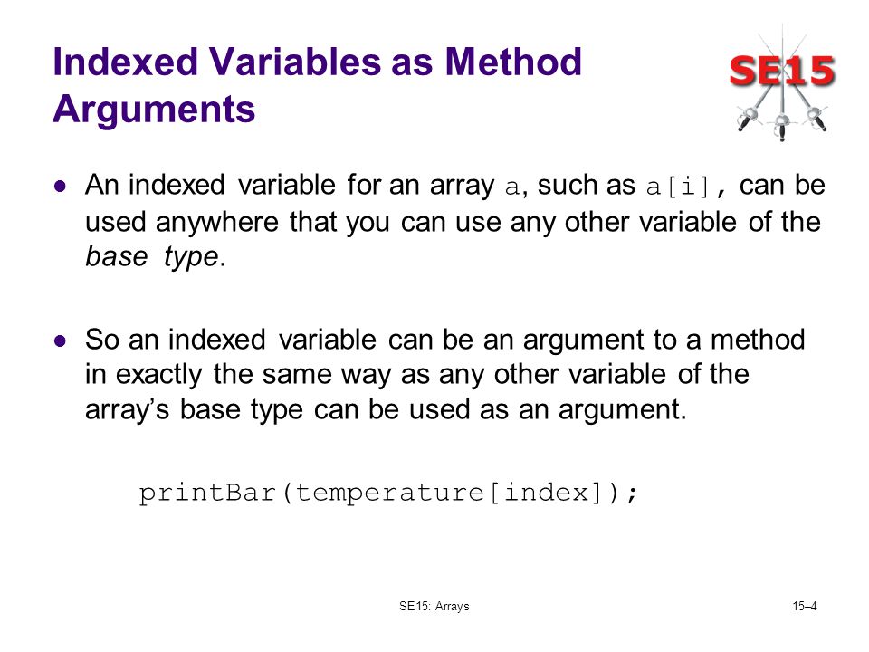 SE15: Arrays15–4 Indexed Variables as Method Arguments An indexed variable for an array a, such as a[i], can be used anywhere that you can use any other variable of the base type.