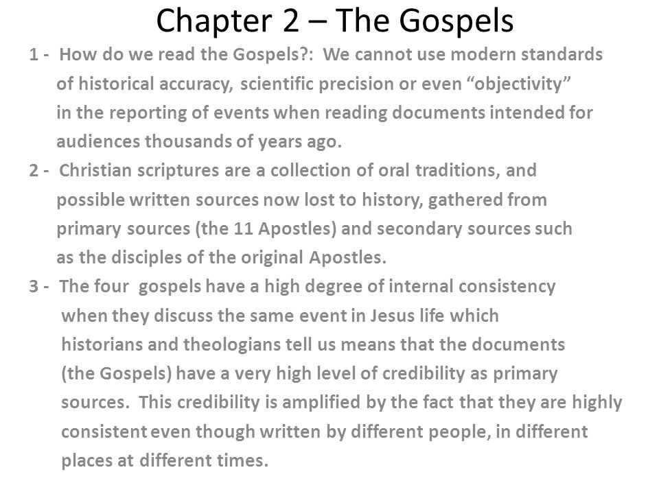 Chapter 2 – The Gospels 1 - How do we read the Gospels : We cannot use modern standards of historical accuracy, scientific precision or even objectivity in the reporting of events when reading documents intended for audiences thousands of years ago.