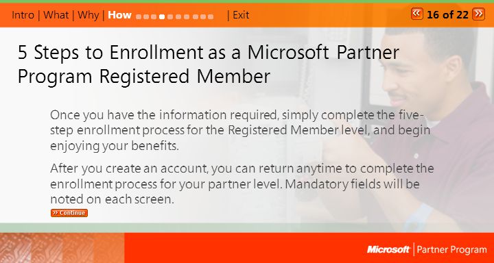 5 Steps to Enrollment as a Microsoft Partner Program Registered Member Once you have the information required, simply complete the five- step enrollment process for the Registered Member level, and begin enjoying your benefits.