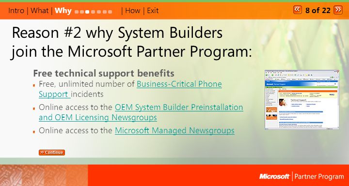 Free technical support benefits Free, unlimited number of Business-Critical Phone Support incidentsBusiness-Critical Phone Support Online access to the OEM System Builder Preinstallation and OEM Licensing NewsgroupsOEM System Builder Preinstallation and OEM Licensing Newsgroups Online access to the Microsoft Managed NewsgroupsMicrosoft Managed Newsgroups Reason #2 why System Builders join the Microsoft Partner Program: Intro | What | Why| How | Exit 8 of 22
